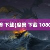 魔兽 下载(魔兽 下载 1080P)