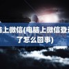 电脑上微信(电脑上微信登录不了怎么回事)