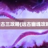 远古三攻略(远古幽魂攻略)