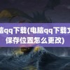 电脑qq下载(电脑qq下载文件保存位置怎么更改)