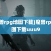 (魔兽rpg地图下载)魔兽rpg地图下载uuu9