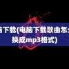 电脑下载(电脑下载歌曲怎么转换成mp3格式)