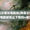 网易云音乐电脑版(网易云音乐电脑版怎么下载到u盘)