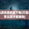 打鱼游戏单机版下载(打鱼游戏怎么玩才能赚钱)