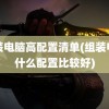 组装电脑高配置清单(组装电脑什么配置比较好)