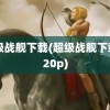 超级战舰下载(超级战舰下载 720p)