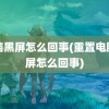 电脑黑屏怎么回事(重置电脑黑屏怎么回事)