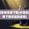 中国象棋免费下载(中国象棋免费下载安装到桌面)