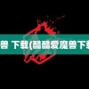 魔兽 下载(酷酷爱魔兽下载)