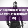 win10我的电脑怎么放在桌面(Win10怎么把我的电脑放在桌面)