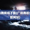 广场舞视频下载(广场舞视频下载网站)