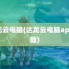 达龙云电脑(达龙云电脑app下载)