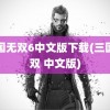 三国无双6中文版下载(三国无双 中文版)