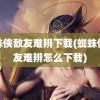 蜘蛛侠敌友难辨下载(蜘蛛侠敌友难辨怎么下载)