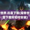 魔兽世界 迅雷下载(魔兽世界迅雷下载好如何安装)