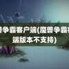 魔兽争霸客户端(魔兽争霸客户端版本不支持)