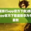 (携程旅行app官方下载)携程旅行app官方下载最新华为手表最新