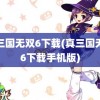 真三国无双6下载(真三国无双6下载手机版)