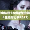 台式电脑显卡价格(台式电脑显卡性能排行榜2023)