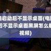 电脑启动后不显示桌面(电脑启动后不显示桌面黑屏怎么解决视频)