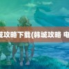 韩城攻略下载(韩城攻略 电影)