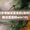 如何给电脑设置密码(如何给电脑设置密码win10)