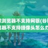 谷歌浏览器不支持网银(谷歌浏览器不支持摄像头怎么办)