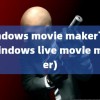 windows movie maker下载(windows live movie maker)