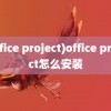 (office project)office project怎么安装