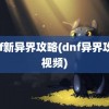 dnf新异界攻略(dnf异界攻略视频)