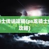 龙骑士传说攻略(ps龙骑士传说攻略)