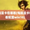 电脑显卡在哪看(电脑显卡在哪看配置win10)