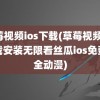 草莓视频ios下载(草莓视频ios下载安装无限看丝瓜ios免费大全动漫)