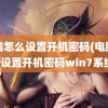 电脑怎么设置开机密码(电脑怎么设置开机密码win7系统)