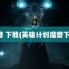 魔兽 下载(英雄计划魔兽下载)