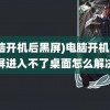 (电脑开机后黑屏)电脑开机后黑屏进入不了桌面怎么解决