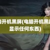 电脑开机黑屏(电脑开机黑屏不显示任何东西)