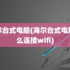 海尔台式电脑(海尔台式电脑怎么连接wifi)