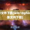 镜像文件下载(win10ghost镜像文件下载)