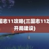 三国志11攻略(三国志11攻略开局建设)