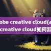 adobe creative cloud(adobe creative cloud如何卸载)