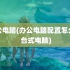 办公电脑(办公电脑配置怎么选 台式电脑)