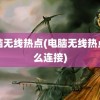 电脑无线热点(电脑无线热点怎么连接)