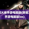 穿越火线手游电脑版(穿越火线手游电脑版ios)