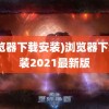 (浏览器下载安装)浏览器下载安装2021最新版