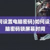 (如何设置电脑密码)如何设置电脑密码锁屏幕时间