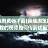 高速浏览器下载(高速浏览器下载的视频如何传到优盘)