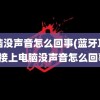 电脑没声音怎么回事(蓝牙耳机连接上电脑没声音怎么回事)