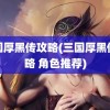 三国厚黑传攻略(三国厚黑传攻略 角色推荐)