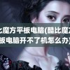 酷比魔方平板电脑(酷比魔方平板电脑开不了机怎么办)